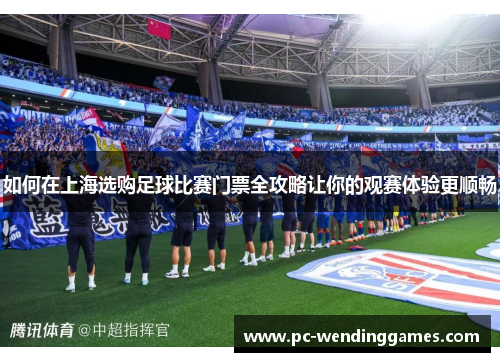 如何在上海选购足球比赛门票全攻略让你的观赛体验更顺畅
